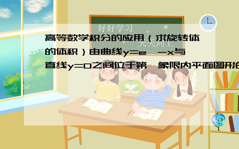 高等数学积分的应用（求旋转体的体积）由曲线y=e^-x与直线y=0之间位于第一象限内平面图形的面积与绕x轴旋转一周后所得旋转体的体积