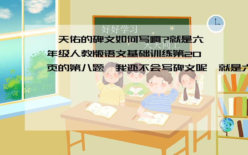 詹天佑的碑文如何写啊?就是六年级人教版语文基础训练第20页的第八题,我还不会写碑文呢,就是六年级上册人教版语文基础训练第20页的第八题，我还不会写碑文呢，