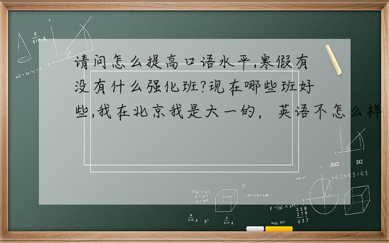 请问怎么提高口语水平,寒假有没有什么强化班?现在哪些班好些,我在北京我是大一的，英语不怎么样 想纠正发音