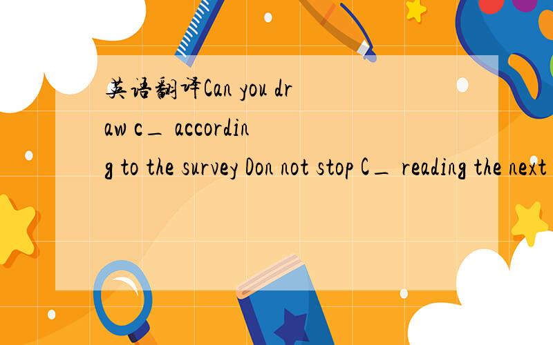 英语翻译Can you draw c_ according to the survey Don not stop C_ reading the next Your future depends on your a_ to life