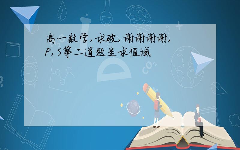 高一数学,求破,谢谢谢谢, P,S第二道题是求值域