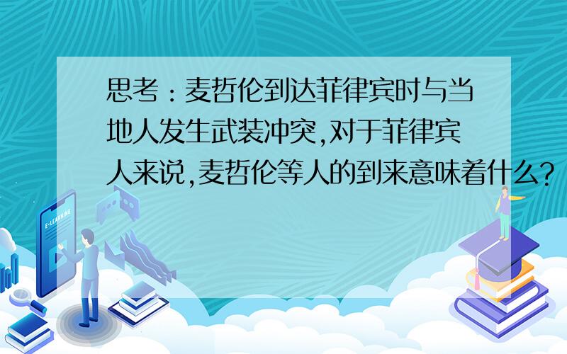 思考：麦哲伦到达菲律宾时与当地人发生武装冲突,对于菲律宾人来说,麦哲伦等人的到来意味着什么?