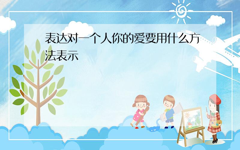 表达对一个人你的爱要用什么方法表示