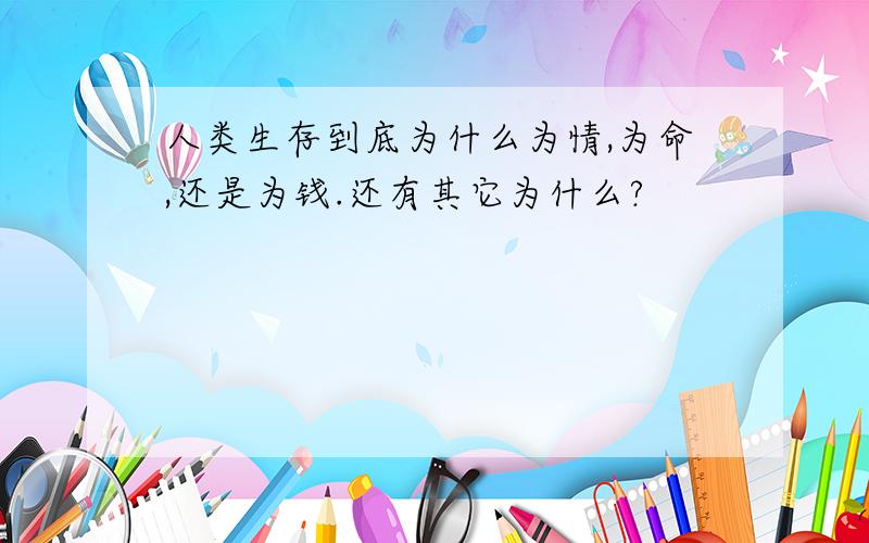 人类生存到底为什么为情,为命,还是为钱.还有其它为什么?