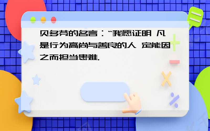 贝多芬的名言：“我愿证明 凡是行为高尚与善良的人 定能因之而担当患难.