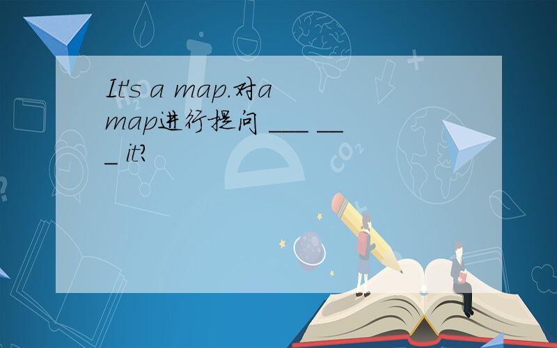 It's a map.对a map进行提问 ___ ___ it?