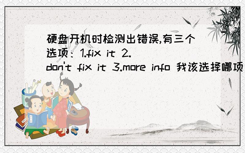 硬盘开机时检测出错误,有三个选项：1.fix it 2.don't fix it 3.more info 我该选择哪项