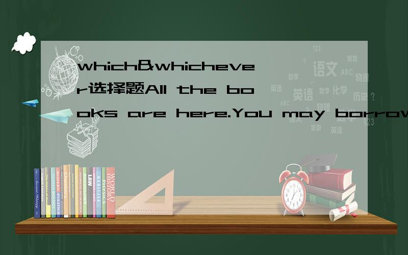 which&whichever选择题All the books are here.You may borrow _______ you like.A.which B.whichever 我选了A 请问A错在哪里?