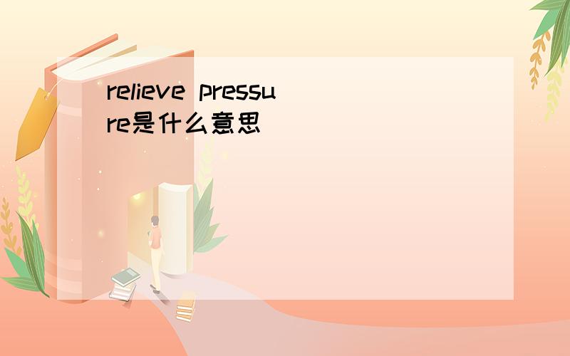 relieve pressure是什么意思