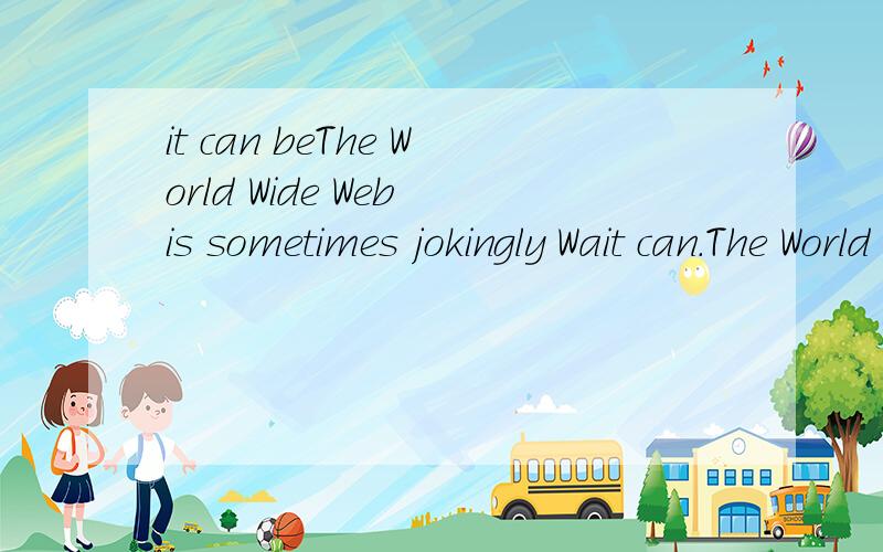 it can beThe World Wide Web is sometimes jokingly Wait can.The World Wide Web is sometimes jokingly called the World Wide Wait because it ________be very slow.A.should b.must c.will d.can.which one 重要的是说一下为什么?It can be