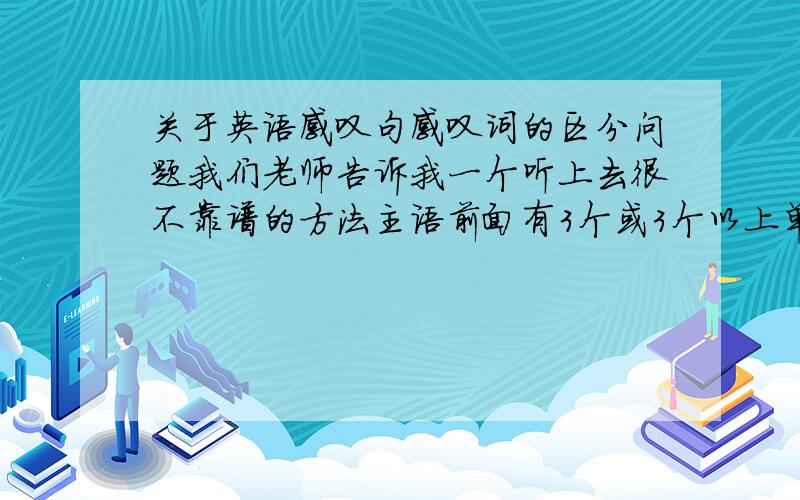 关于英语感叹句感叹词的区分问题我们老师告诉我一个听上去很不靠谱的方法主语前面有3个或3个以上单词的就是what 否则就是how 请问这样区分真得完备吗?有没有例外?（举例）