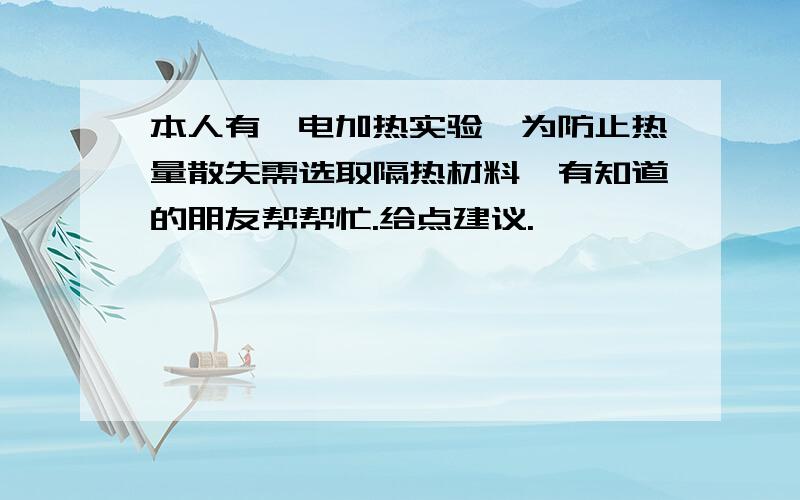 本人有一电加热实验,为防止热量散失需选取隔热材料,有知道的朋友帮帮忙.给点建议.