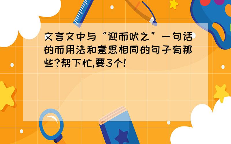 文言文中与“迎而吠之”一句话的而用法和意思相同的句子有那些?帮下忙,要3个!