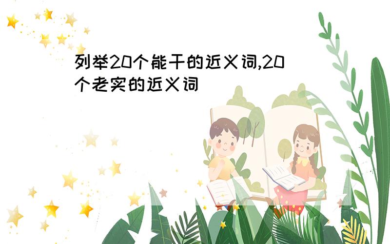 列举20个能干的近义词,20个老实的近义词