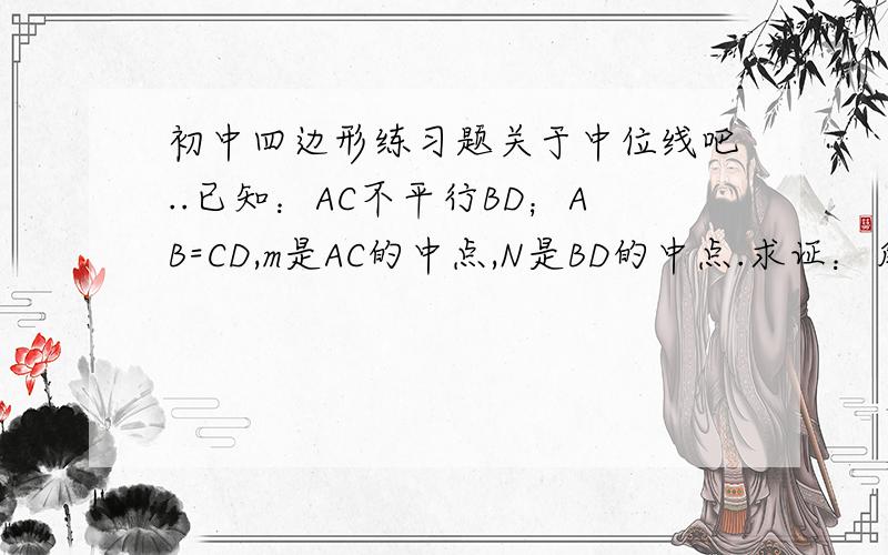 初中四边形练习题关于中位线吧..已知：AC不平行BD；AB=CD,m是AC的中点,N是BD的中点.求证：角1=角2图：1L能告诉我那对三角形全等么？2L、饿、是不是看错题目了BD的中点就是N 这里看图比较方便