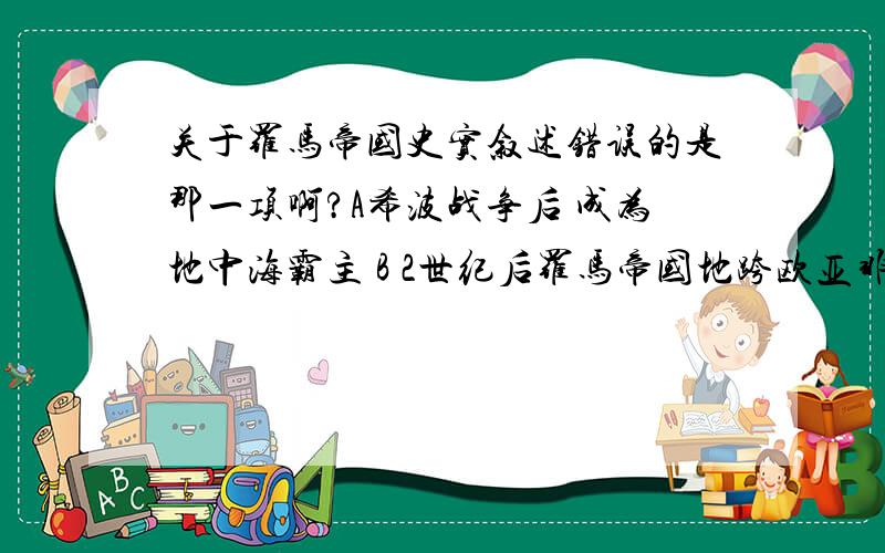 关于罗马帝国史实叙述错误的是那一项啊?A希波战争后 成为地中海霸主 B 2世纪后罗马帝国地跨欧亚非三洲 地中海成为它的内湖C罗马帝国建成后继续扩张 D中国的丝绸通过丝绸之路传入罗马