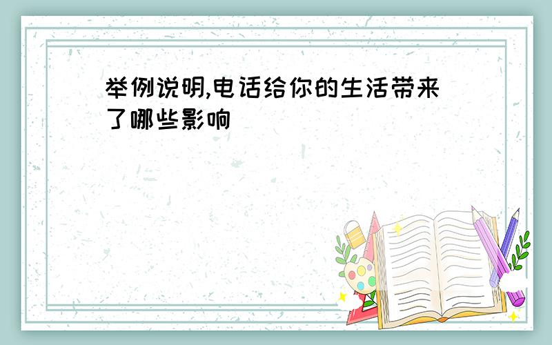 举例说明,电话给你的生活带来了哪些影响