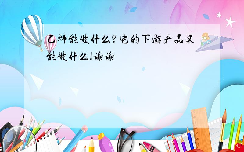 乙烯能做什么?它的下游产品又能做什么!谢谢