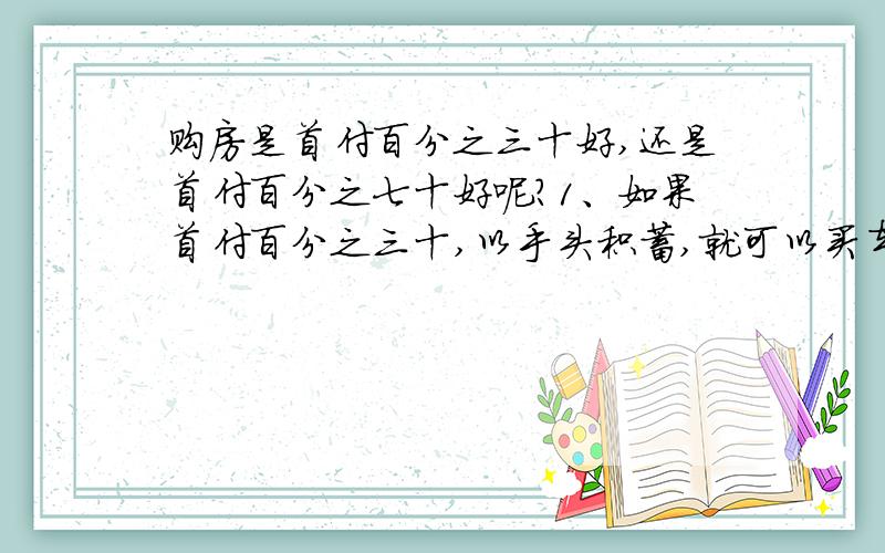 购房是首付百分之三十好,还是首付百分之七十好呢?1、如果首付百分之三十,以手头积蓄,就可以买车；2、如果首付百分之七十,再用公积金贷二十年,里面的钱就足够还贷款；但买车的事,要到