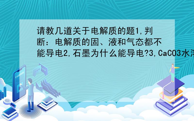 请教几道关于电解质的题1,判断：电解质的固、液和气态都不能导电2,石墨为什么能导电?3,CaCO3水溶液为什么能导电?4,NH3.H2O是否电解质?5,熔融就是融化状态?6,写出KAl2(SO4)2的电离方程式