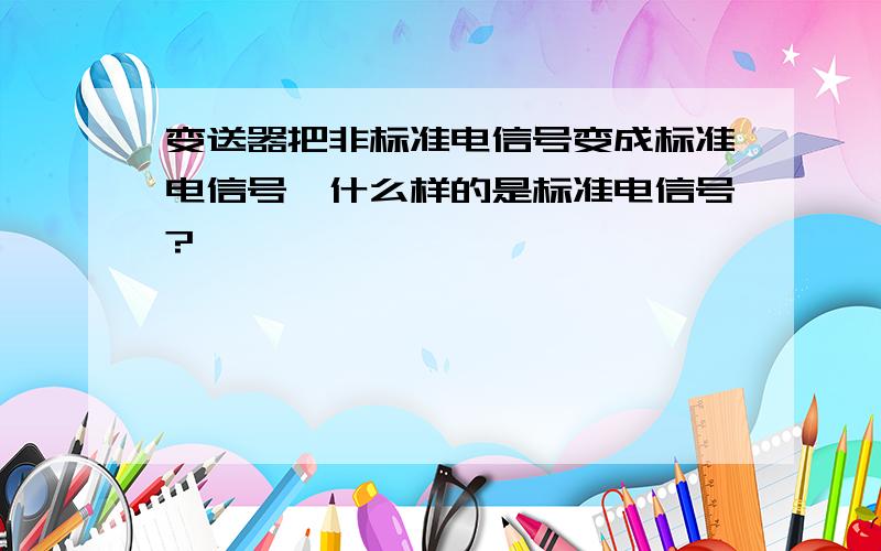 变送器把非标准电信号变成标准电信号,什么样的是标准电信号?