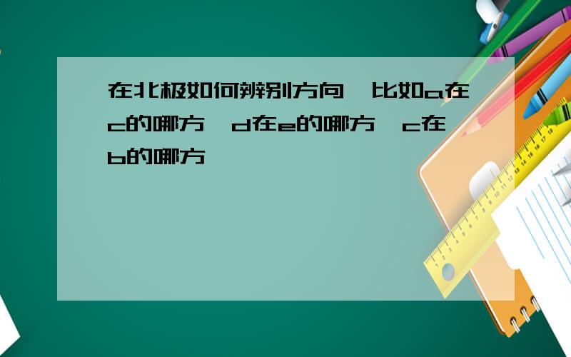 在北极如何辨别方向,比如a在c的哪方,d在e的哪方,c在b的哪方