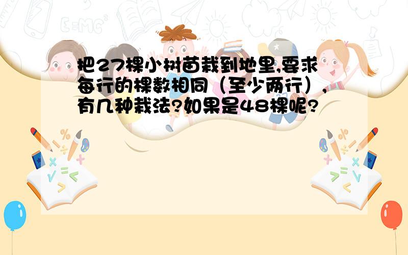 把27棵小树苗栽到地里,要求每行的棵数相同（至少两行）,有几种栽法?如果是48棵呢?