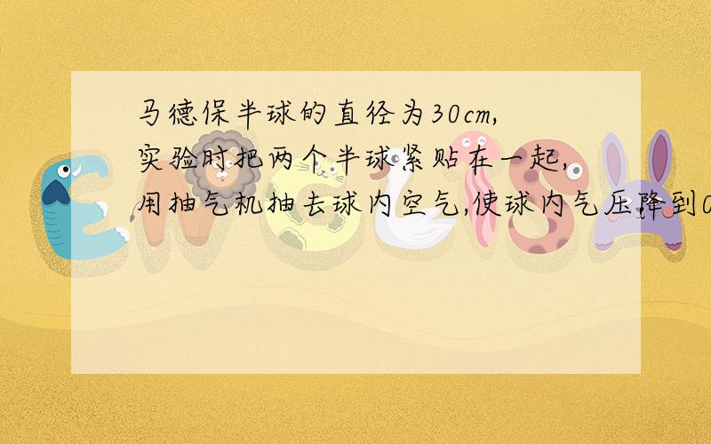 马德保半球的直径为30cm,实验时把两个半球紧贴在一起,用抽气机抽去球内空气,使球内气压降到0.2个标准气压,则拉开两个半球需用多大的力?（1标准大气压下）