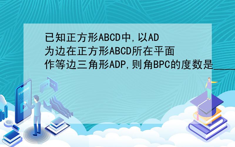 已知正方形ABCD中,以AD为边在正方形ABCD所在平面作等边三角形ADP,则角BPC的度数是____.