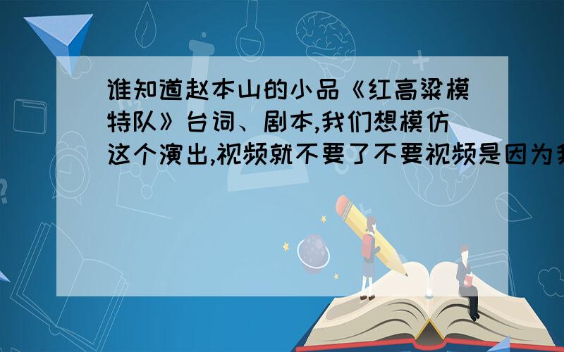 谁知道赵本山的小品《红高粱模特队》台词、剧本,我们想模仿这个演出,视频就不要了不要视频是因为我们有这个,就是没有文字上的东西,让大家拿回去背台词.奖金大大的哦!