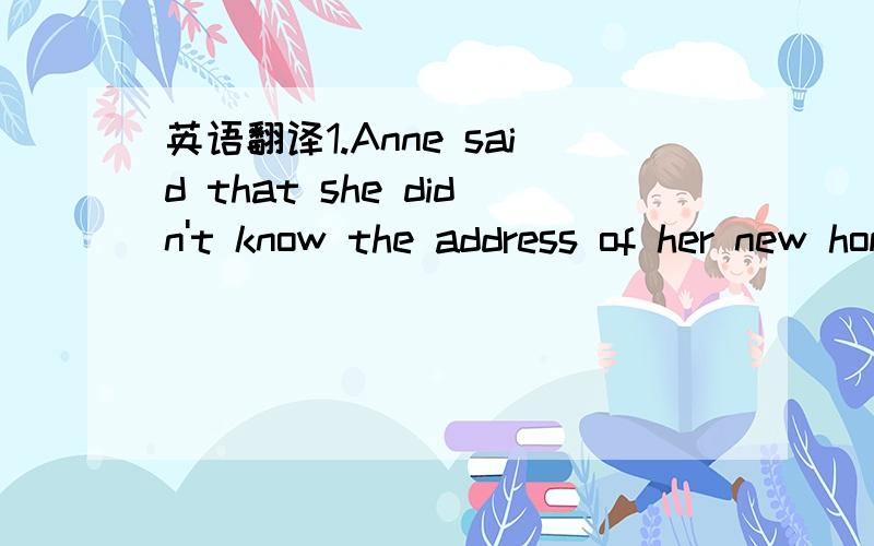 英语翻译1.Anne said that she didn't know the address of her new home.2.Anne told her father she had got tired of looking at nature through dirty curtains and dusty windows.3.The girl said she need to pack up her things in the suitcase very quickl