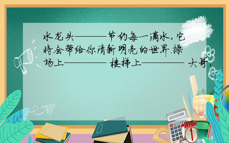 水龙头———节约每一滴水,它将会带给你清新明亮的世界.操场上———— 楼梯上———— 大哥,