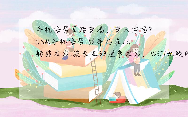 手机信号真能穿墙、穿人体吗?GSM手机信号,频率约在1G赫兹左右,波长在33厘米左右；WiFi无线网络信号,频率约在2.412GHz~2.484GHz；罗技无线鼠标,信号频率为2.4GHz.蓝牙设备频率:2.4-2.48GHz家用微波炉