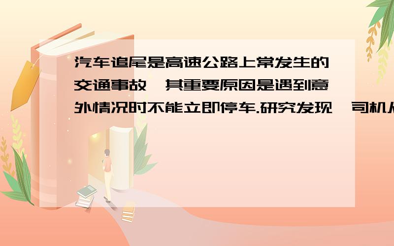 汽车追尾是高速公路上常发生的交通事故,其重要原因是遇到意外情况时不能立即停车.研究发现,司机从看到情况到踩刹车需要一段时间,这段时间叫反应时间；在反应时间内汽车要保持原速前