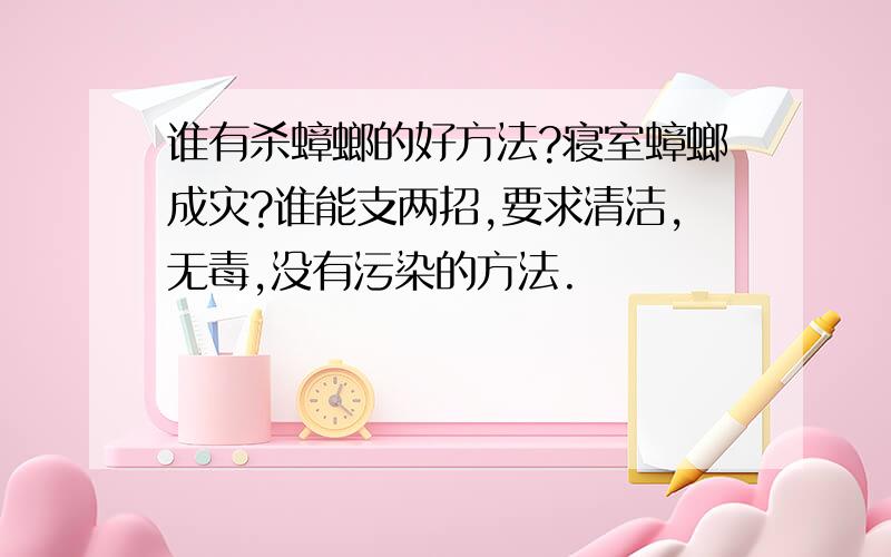 谁有杀蟑螂的好方法?寝室蟑螂成灾?谁能支两招,要求清洁,无毒,没有污染的方法.