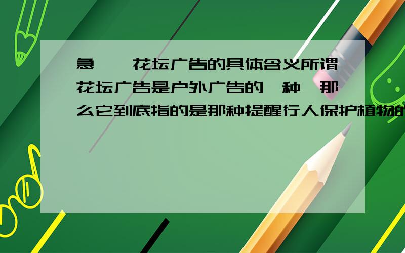 急……花坛广告的具体含义所谓花坛广告是户外广告的一种,那么它到底指的是那种提醒行人保护植物的公益广告,还是指立在花坛中（还是周围?）的商业广告牌?有些急,