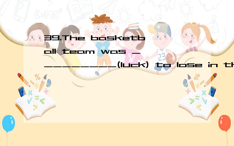 39.The basketball team was _________(luck) to lose in the final minute of the game.（2009徐州）40.Nowthe Yangzhou government has (turn) many places into parks.（2009扬州）41.Sincelast August,the old lady (have)bad headaches three to four time