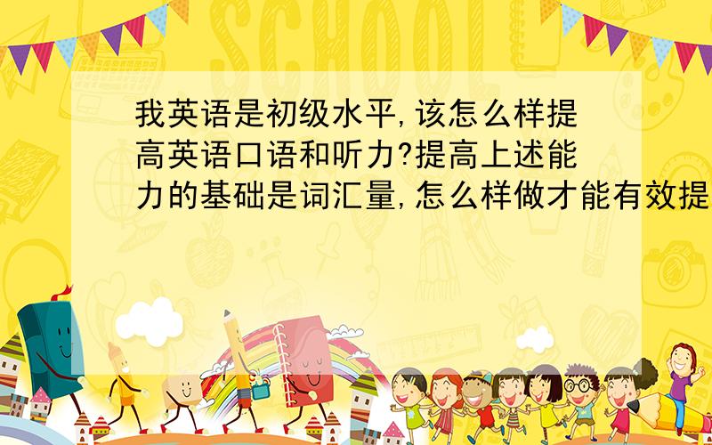 我英语是初级水平,该怎么样提高英语口语和听力?提高上述能力的基础是词汇量,怎么样做才能有效提高词汇量,是不是就单单靠背?