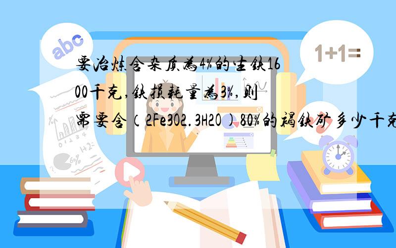 要冶炼含杂质为4%的生铁1600千克,铁损耗量为3%,则需要含（2Fe3O2.3H2O)80%的褐铁矿多少千克?