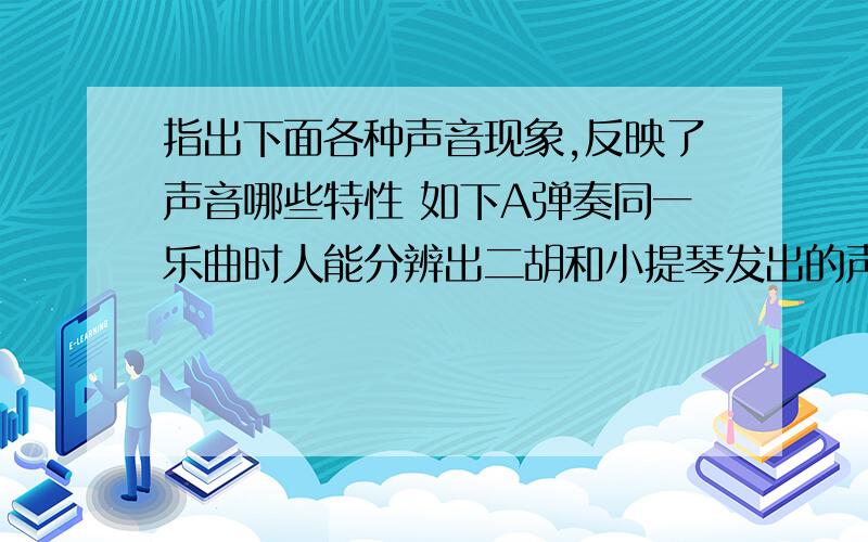 指出下面各种声音现象,反映了声音哪些特性 如下A弹奏同一乐曲时人能分辨出二胡和小提琴发出的声音；___B乐手调节琴弦的松紧,是在调声音的；___C声如洪钟___D窃窃私语___