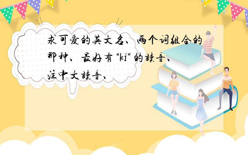 求可爱的英文名、两个词组合的那种、最好有“ki”的读音、注中文读音、