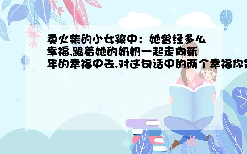 卖火柴的小女孩中：她曾经多么幸福,跟着她的奶奶一起走向新年的幸福中去.对这句话中的两个幸福你是怎样