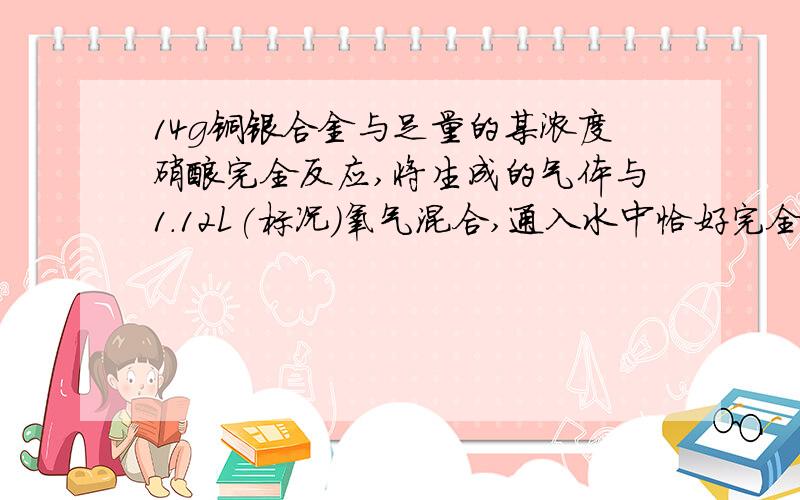 14g铜银合金与足量的某浓度硝酸完全反应,将生成的气体与1.12L(标况）氧气混合,通入水中恰好完全被吸收,求合金中铜的质量（ )A 3.2g B 1.6g C 9.6g D 6.4g