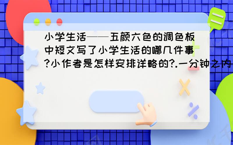 小学生活——五颜六色的调色板中短文写了小学生活的哪几件事?小作者是怎样安排详略的?.一分钟之内回答.100!