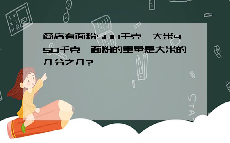 商店有面粉500千克,大米450千克,面粉的重量是大米的几分之几?