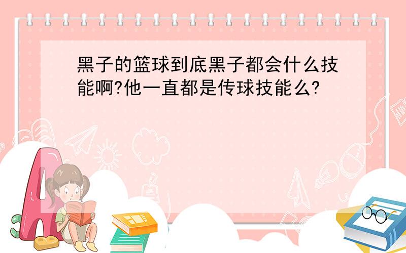 黑子的篮球到底黑子都会什么技能啊?他一直都是传球技能么?