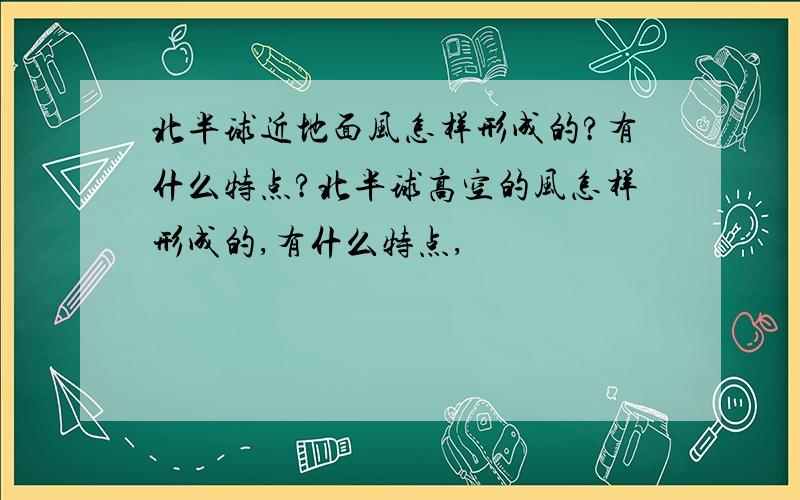 北半球近地面风怎样形成的?有什么特点?北半球高空的风怎样形成的,有什么特点,