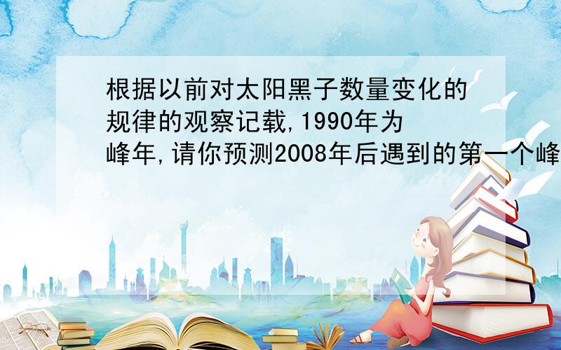 根据以前对太阳黑子数量变化的规律的观察记载,1990年为峰年,请你预测2008年后遇到的第一个峰年是（）说明理由