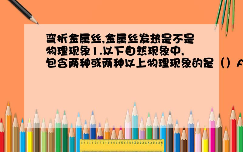 弯折金属丝,金属丝发热是不是物理现象1.以下自然现象中,包含两种或两种以上物理现象的是（）A 弯折金属丝,金属丝发热 B 夏天午后,暴风骤雨伴着电闪雷鸣C 早春冰河解冻会感到寒冷 D 浸没