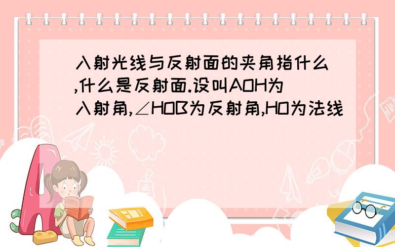 入射光线与反射面的夹角指什么,什么是反射面.设叫AOH为入射角,∠HOB为反射角,HO为法线